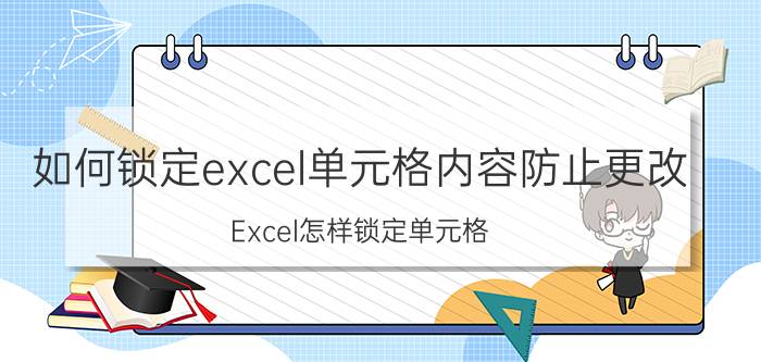 如何锁定excel单元格内容防止更改 Excel怎样锁定单元格，不允许修改内容？